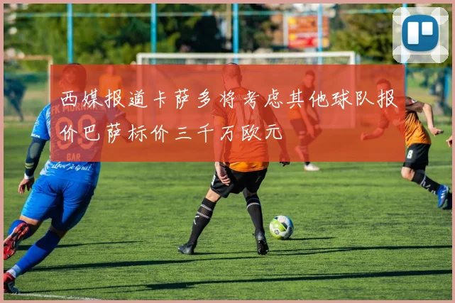 西媒报道卡萨多将考虑其他球队报价巴萨标价三千万欧元