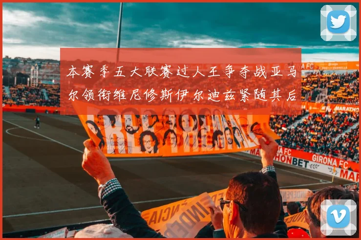 本赛季五大联赛过人王争夺战亚马尔领衔维尼修斯伊尔迪兹紧随其后