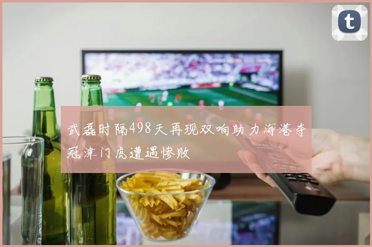 武磊时隔498天再现双响助力海港夺冠津门虎遭遇惨败