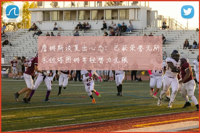 詹姆斯谈复出心态：已获荣誉无所求但塔图姆年轻潜力无限