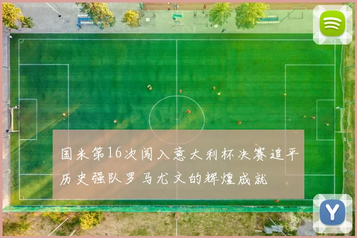 国米第16次闯入意大利杯决赛追平历史强队罗马尤文的辉煌成就