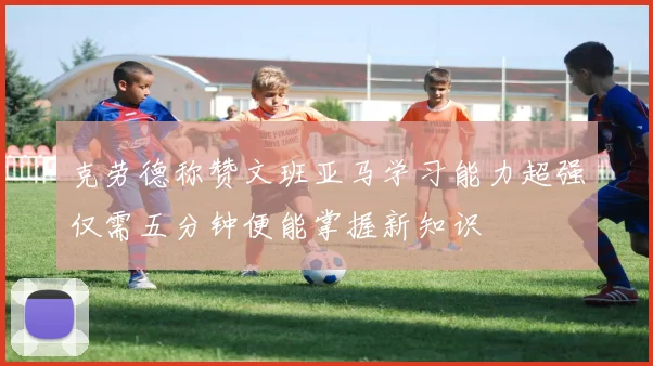 克劳德称赞文班亚马学习能力超强仅需五分钟便能掌握新知识