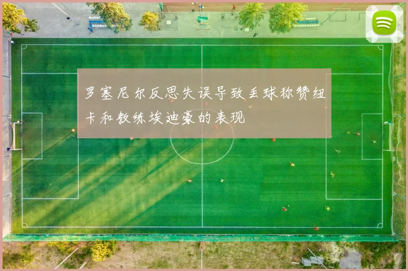罗塞尼尔反思失误导致丢球称赞纽卡和教练埃迪豪的表现